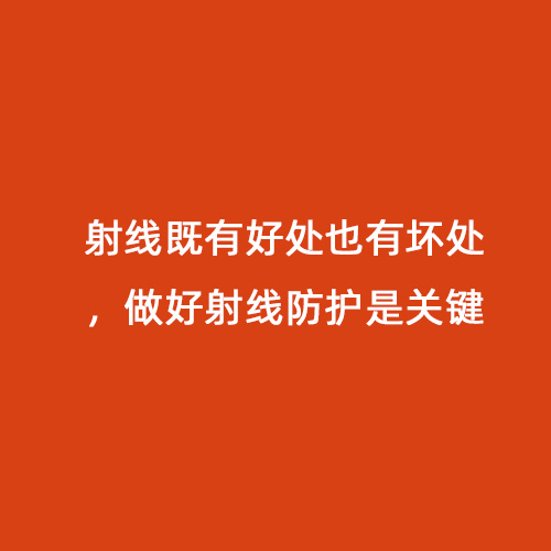 射線(xiàn)既有好處也有壞處，做好射線(xiàn)防護是關(guān)鍵