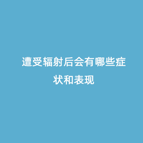 遭受輻射后會(huì )有哪些癥狀和表現