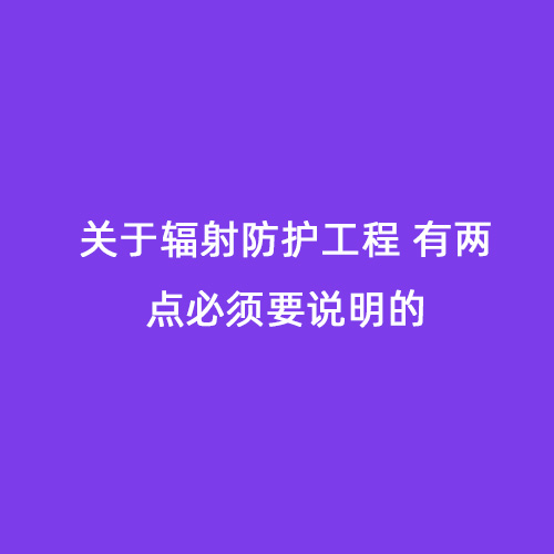 關(guān)于輻射防護工程 有兩點(diǎn)必須要說(shuō)明的