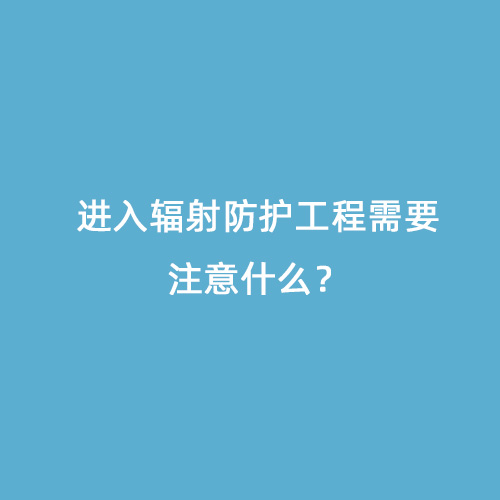 進(jìn)入輻射防護工程需要注意什么？