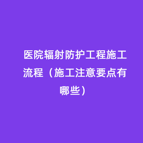 醫院輻射防護工程施工流程（施工注意要點(diǎn)有哪些）