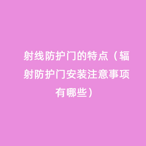 射線(xiàn)防護門(mén)的特點(diǎn)（輻射防護門(mén)安裝注意事項有哪些）