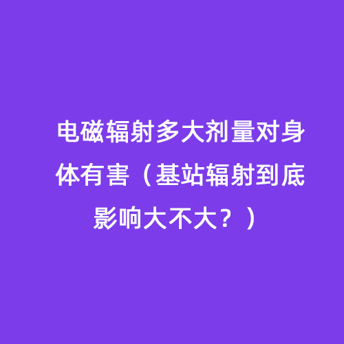 電磁輻射多大劑量對身體有害（基站輻射到底影響大不大？）