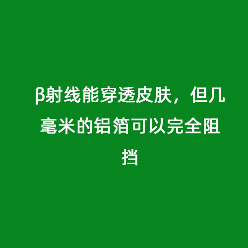 β射線(xiàn)能穿透皮膚，但幾毫米的鋁箔可以完全阻擋