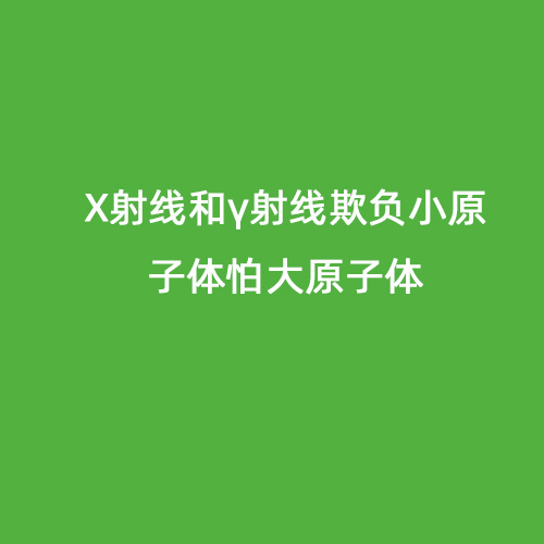 X射線(xiàn)和γ射線(xiàn)欺負小原子體怕大原子體