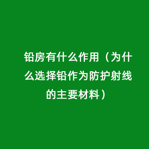 鉛房有什么作用（為什么選擇鉛作為防護射線(xiàn)的主要材料）