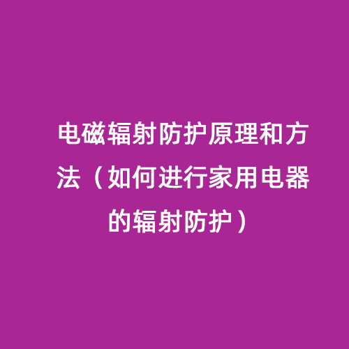 電磁輻射防護原理和方法（如何進(jìn)行家用電器的輻射防護）