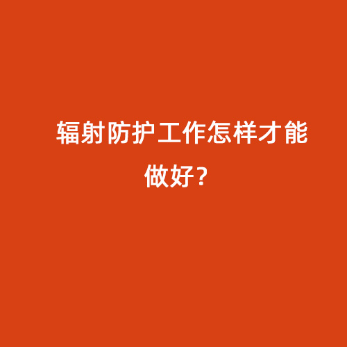 輻射防護工作怎樣才能做好？