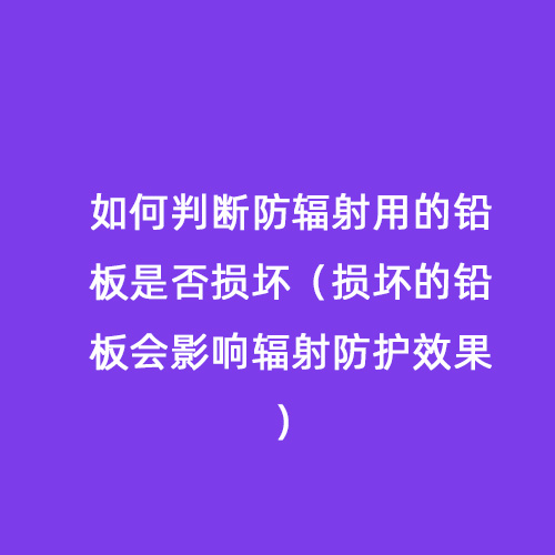 如何判斷防輻射用的鉛板是否損壞（損壞的鉛板會(huì )影響輻射防護效果）