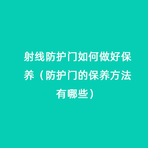 射線(xiàn)防護門(mén)如何做好保養（防護門(mén)的保養方法有哪些）