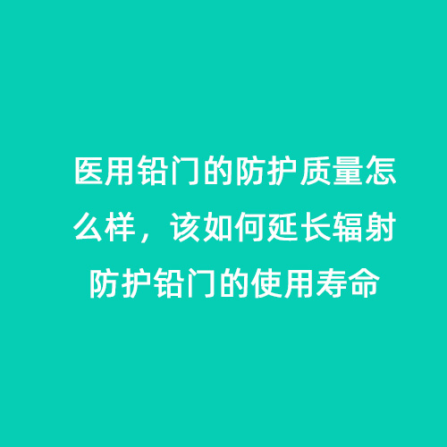 醫用鉛門(mén)的防護質(zhì)量怎么樣，該如何延長(cháng)輻射防護鉛門(mén)的使用壽命
